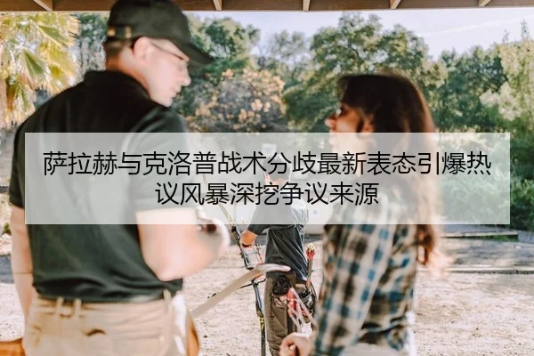 萨拉赫与克洛普战术分歧最新表态引爆热议风暴深挖争议来源
